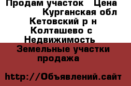 Продам участок › Цена ­ 130 000 - Курганская обл., Кетовский р-н, Колташево с. Недвижимость » Земельные участки продажа   